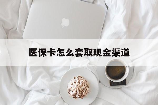 黔西最新医保卡怎么套取现金渠道方法分析(最方便真实的黔西医保卡怎么套取现金渠道里的钱方法)