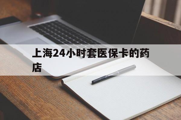 黔西最新上海24小时套医保卡的药店方法分析(最方便真实的黔西上海刷医保卡的药店方法)