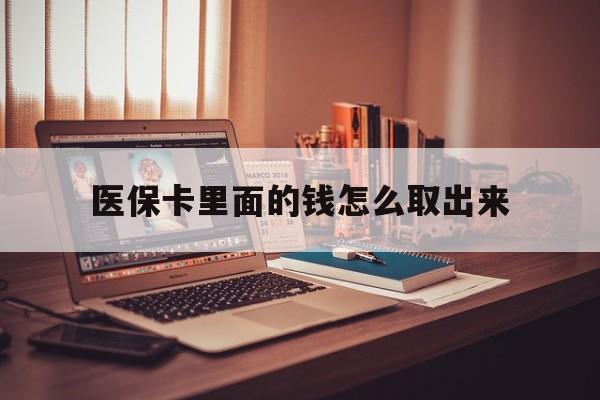 黔西最新医保卡里面的钱怎么取出来方法分析(最方便真实的黔西医保卡里面的钱怎么取出来花?有很多人都不知道!方法)