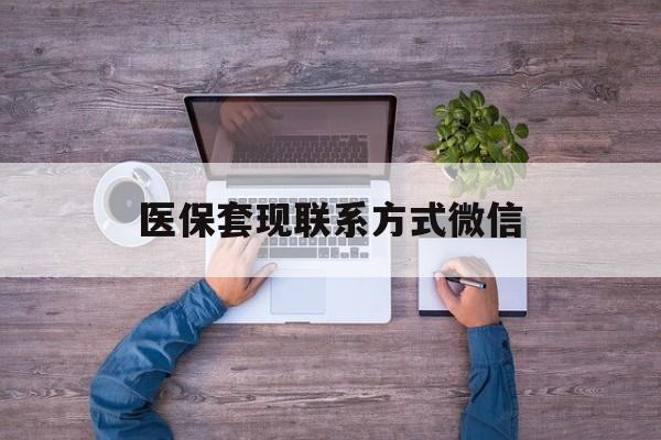 黔西最新医保套现联系方式微信方法分析(最方便真实的黔西医保卡提现套取微信方法)