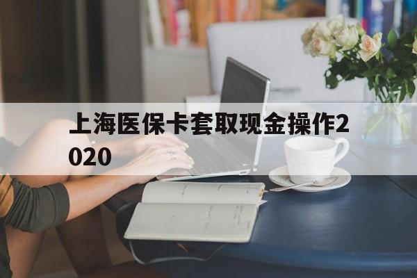 黔西最新上海医保卡套取现金操作2020方法分析(最方便真实的黔西上海医保卡套取现金操作2020年方法)