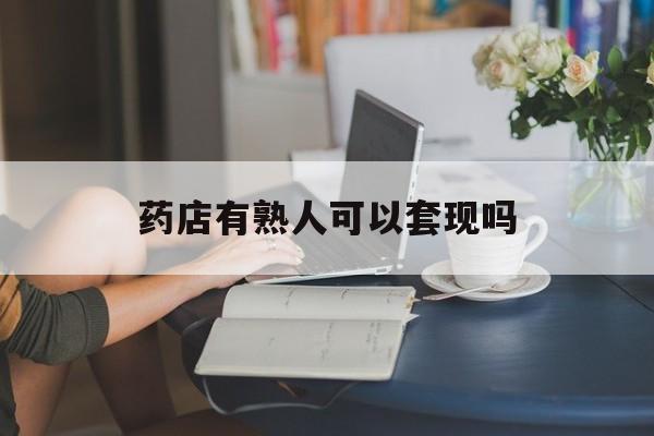 黔西最新药店有熟人可以套现吗方法分析(最方便真实的黔西药店有熟人可以套现吗现在方法)