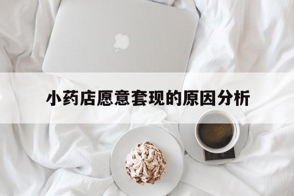黔西最新小药店愿意套现的原因分析方法分析(最方便真实的黔西小药店愿意套现的原因分析怎么写方法)