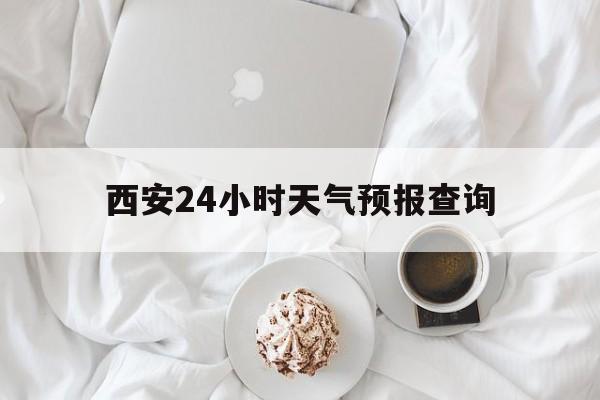 黔西最新西安24小时天气预报查询方法分析(最方便真实的黔西西安预报15天查询最新消息方法)