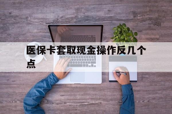 黔西最新医保卡套取现金操作反几个点方法分析(最方便真实的黔西医保卡套取现金对个人什么影响方法)