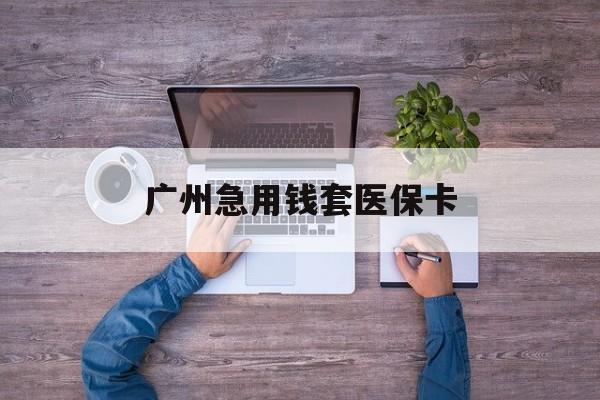 黔西最新广州急用钱套医保卡方法分析(最方便真实的黔西广州医保卡套取现金哪里有方法)