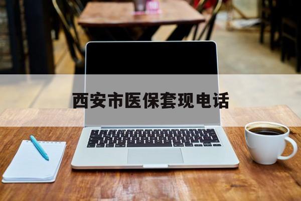 黔西最新西安市医保套现电话方法分析(最方便真实的黔西西安市医保套现电话查询方法)