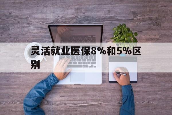 黔西最新灵活就业医保8%和5%区别方法分析(最方便真实的黔西个人灵活就业社保医疗5%和10%的区别方法)