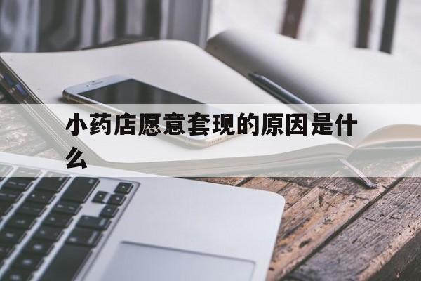 黔西最新小药店愿意套现的原因是什么方法分析(最方便真实的黔西小药店愿意套现的原因是什么呢方法)