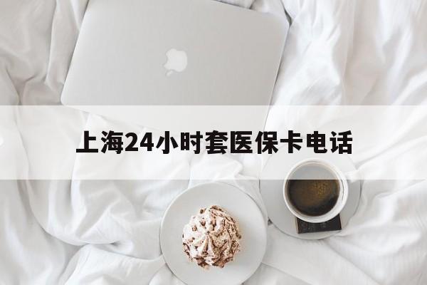 黔西最新上海24小时套医保卡电话方法分析(最方便真实的黔西上海24小时套医保卡电话是多少方法)
