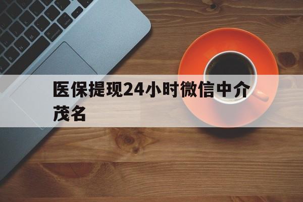黔西医保提现24小时微信中介茂名的简单介绍