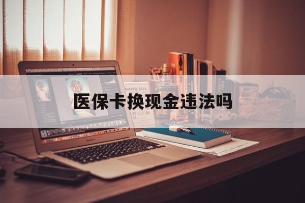 黔西最新医保卡换现金违法吗方法分析(最方便真实的黔西刷医保卡换现金是否构成犯罪方法)