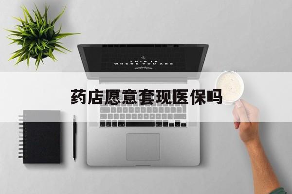黔西最新药店愿意套现医保吗方法分析(最方便真实的黔西药店愿意套现医保吗安全吗方法)