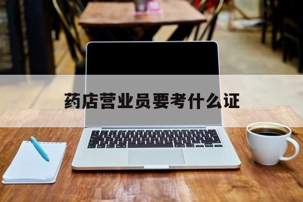 黔西最新药店营业员要考什么证方法分析(最方便真实的黔西药店营业员要考什么证书方法)