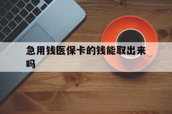 黔西最新急用钱医保卡的钱能取出来吗方法分析(最方便真实的黔西医保卡钱可以怎么用方法)
