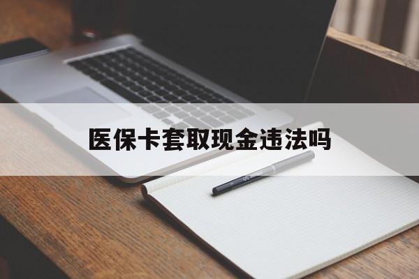黔西最新医保卡套取现金违法吗方法分析(最方便真实的黔西医保卡套取现金违法吗怎么处理方法)