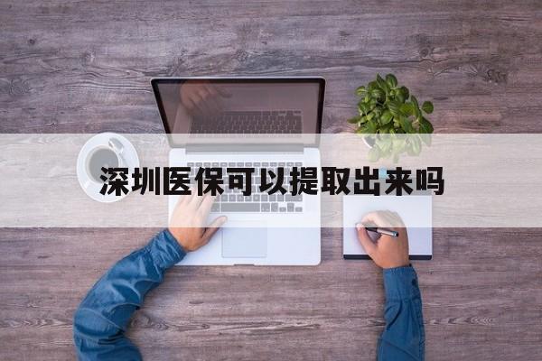 黔西最新深圳医保可以提取出来吗方法分析(最方便真实的黔西深圳医保能提取吗方法)