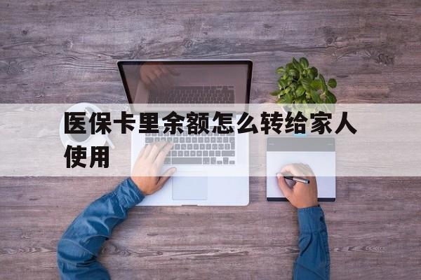 黔西最新医保卡里余额怎么转给家人使用方法分析(最方便真实的黔西医保卡余额如何转移给亲属方法)
